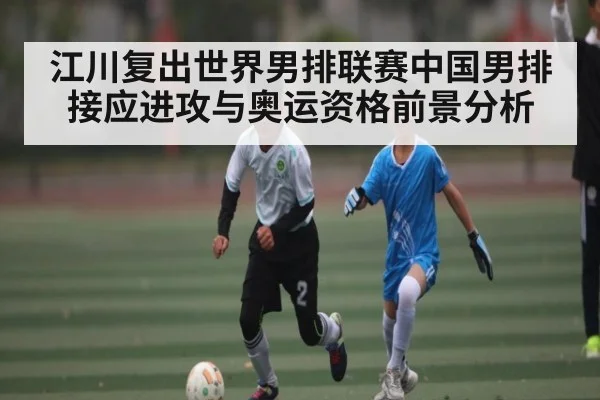江川复出世界男排联赛中国男排接应进攻与奥运资格前景分析