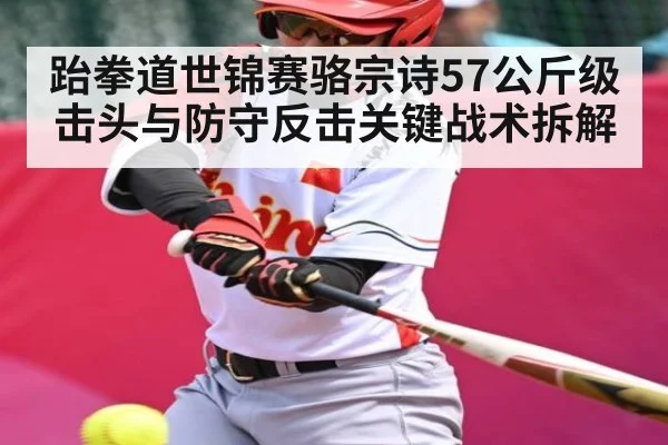 跆拳道世锦赛骆宗诗57公斤级击头与防守反击关键战术拆解