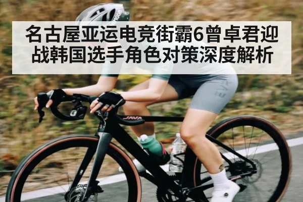 名古屋亚运电竞街霸6曾卓君迎战韩国选手角色对策深度解析