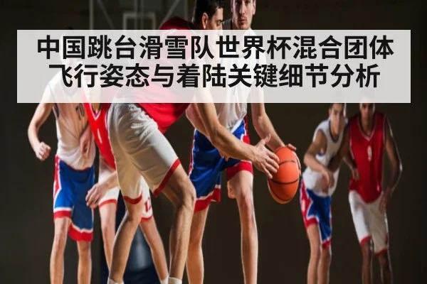 中国跳台滑雪队世界杯混合团体飞行姿态与着陆关键细节分析