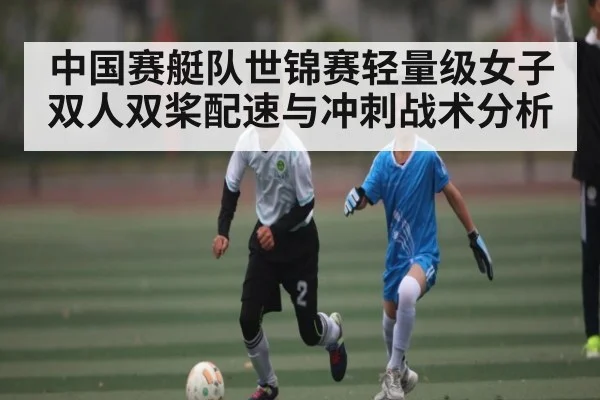中国赛艇队世锦赛轻量级女子双人双桨配速与冲刺战术分析