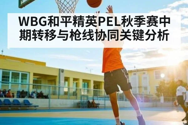 WBG和平精英PEL秋季赛中期转移与枪线协同关键分析